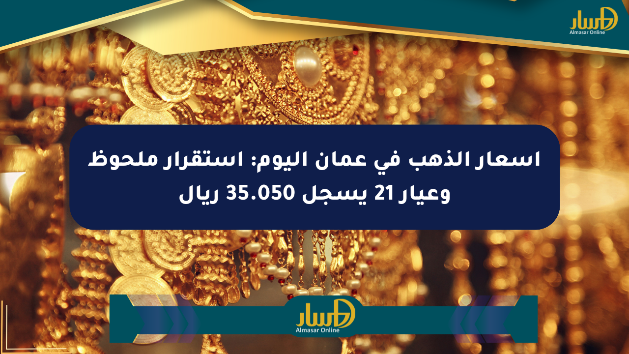 أسعار الذهب في عمان اليوم: استقرار ملحوظ وعيار 21 يسجل 35.050 ريال